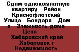 Сдам однокомнатную квартиру › Район ­ Краснофлотский › Улица ­ Бондаря › Дом ­ 9а › Этажность дома ­ 10 › Цена ­ 13 000 - Хабаровский край, Хабаровск г. Недвижимость » Квартиры аренда   . Хабаровский край